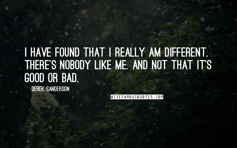 Derek Sanderson quotes: I have found that I really am different. There's nobody like me. And not that it's good or bad.