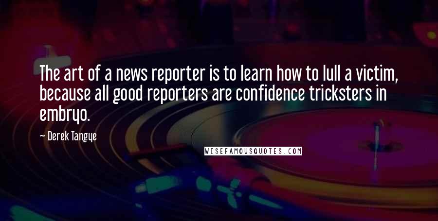 Derek Tangye quotes: The art of a news reporter is to learn how to lull a victim, because all good reporters are confidence tricksters in embryo.
