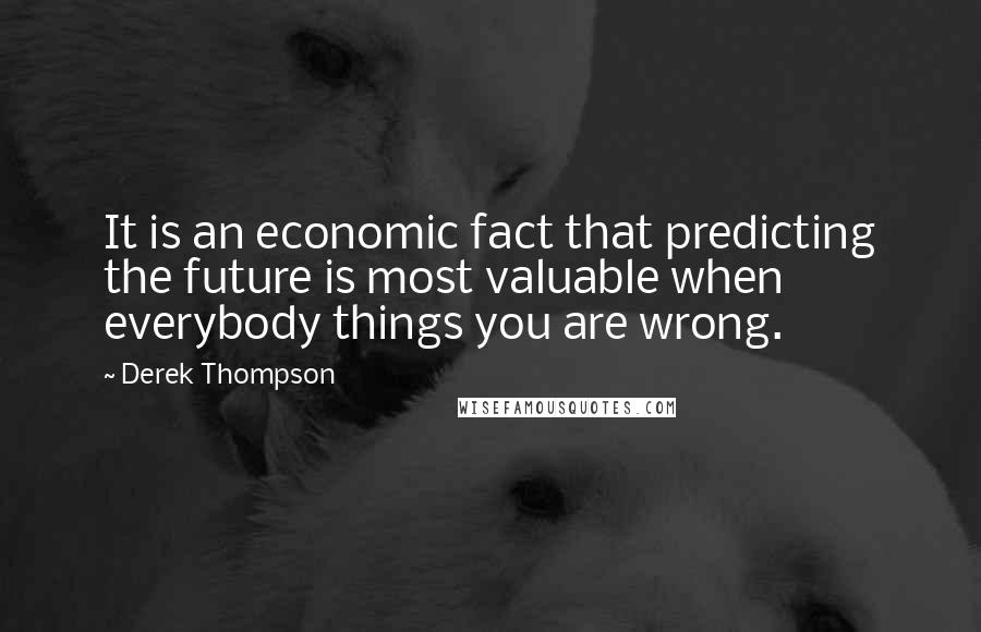 Derek Thompson quotes: It is an economic fact that predicting the future is most valuable when everybody things you are wrong.