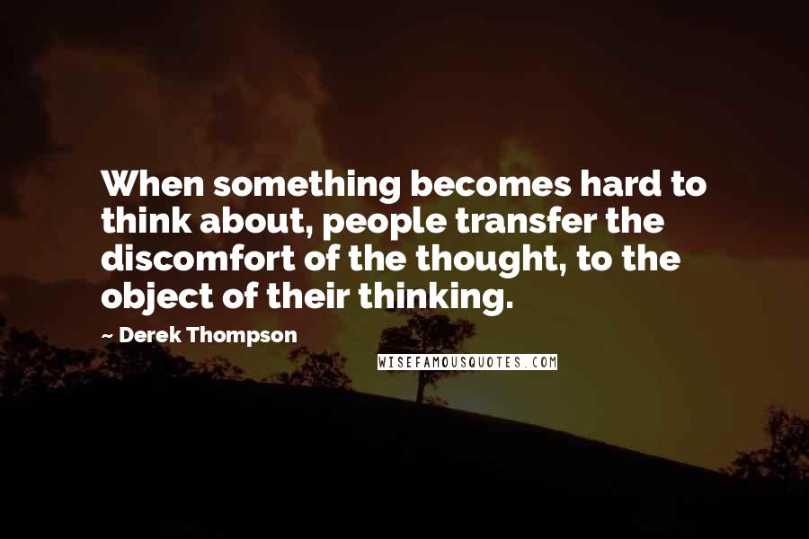 Derek Thompson quotes: When something becomes hard to think about, people transfer the discomfort of the thought, to the object of their thinking.