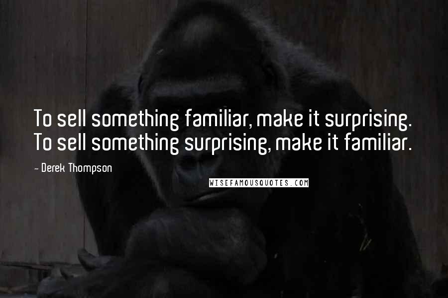 Derek Thompson quotes: To sell something familiar, make it surprising. To sell something surprising, make it familiar.