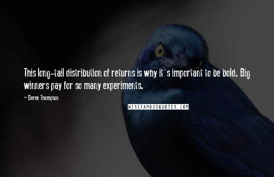 Derek Thompson quotes: This long-tail distribution of returns is why it's important to be bold. Big winners pay for so many experiments.