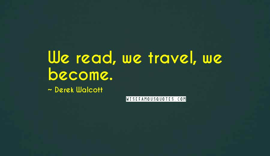 Derek Walcott quotes: We read, we travel, we become.