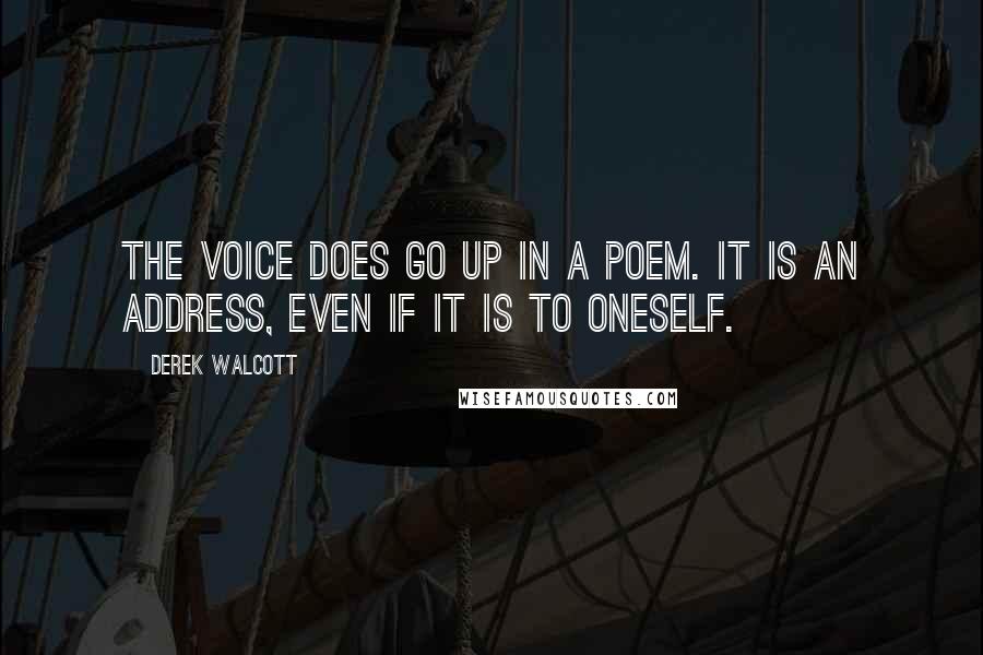 Derek Walcott quotes: The voice does go up in a poem. It is an address, even if it is to oneself.