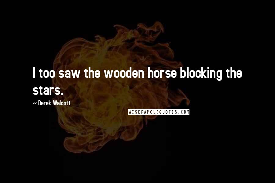 Derek Walcott quotes: I too saw the wooden horse blocking the stars.