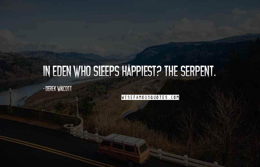 Derek Walcott quotes: In Eden who sleeps happiest? The serpent.