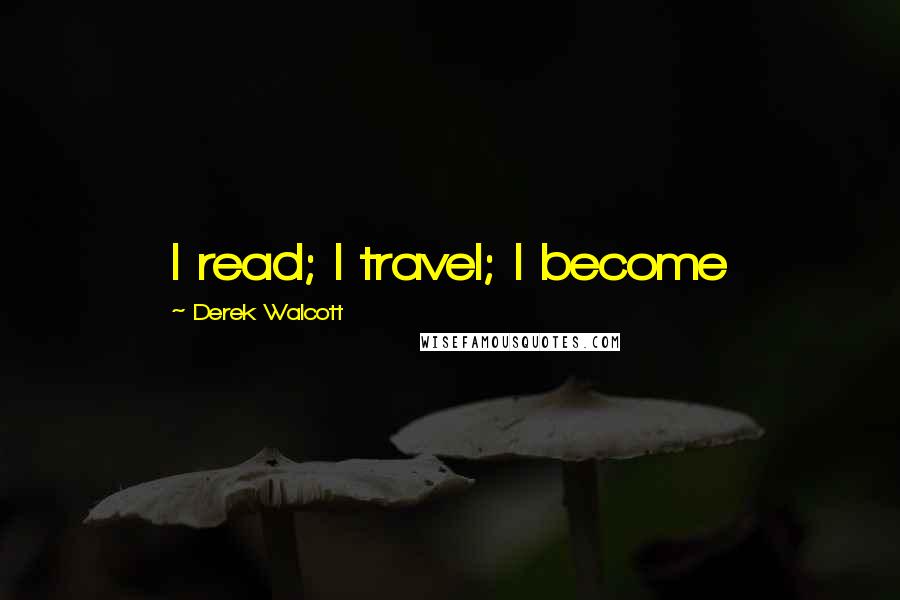 Derek Walcott quotes: I read; I travel; I become