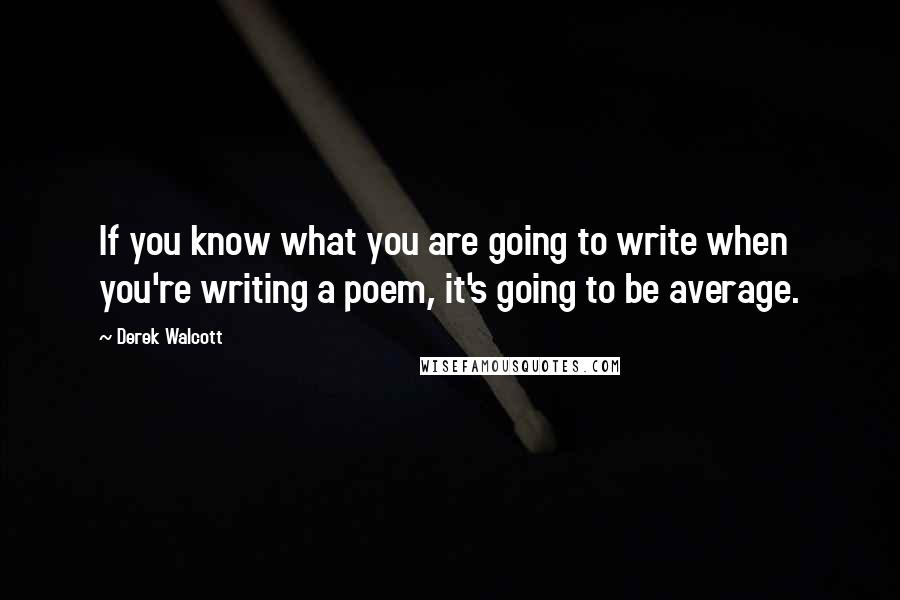 Derek Walcott quotes: If you know what you are going to write when you're writing a poem, it's going to be average.