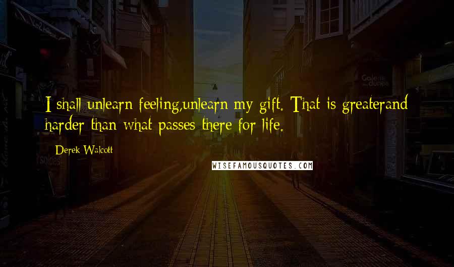 Derek Walcott quotes: I shall unlearn feeling,unlearn my gift. That is greaterand harder than what passes there for life.