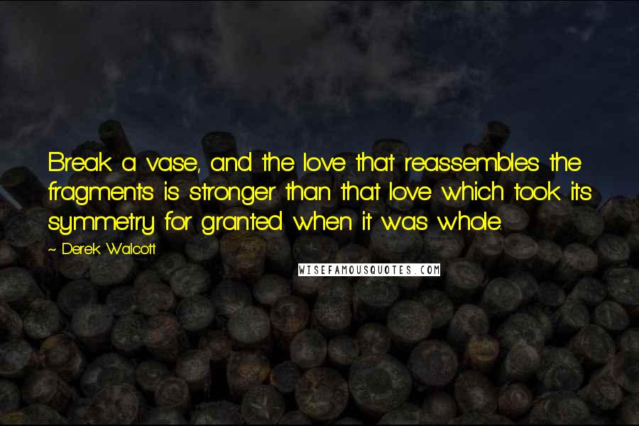 Derek Walcott quotes: Break a vase, and the love that reassembles the fragments is stronger than that love which took its symmetry for granted when it was whole.