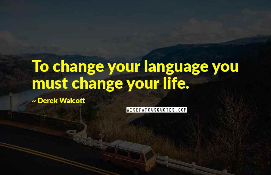 Derek Walcott quotes: To change your language you must change your life.