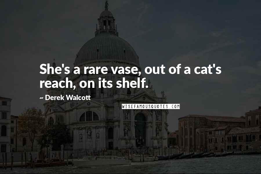 Derek Walcott quotes: She's a rare vase, out of a cat's reach, on its shelf.