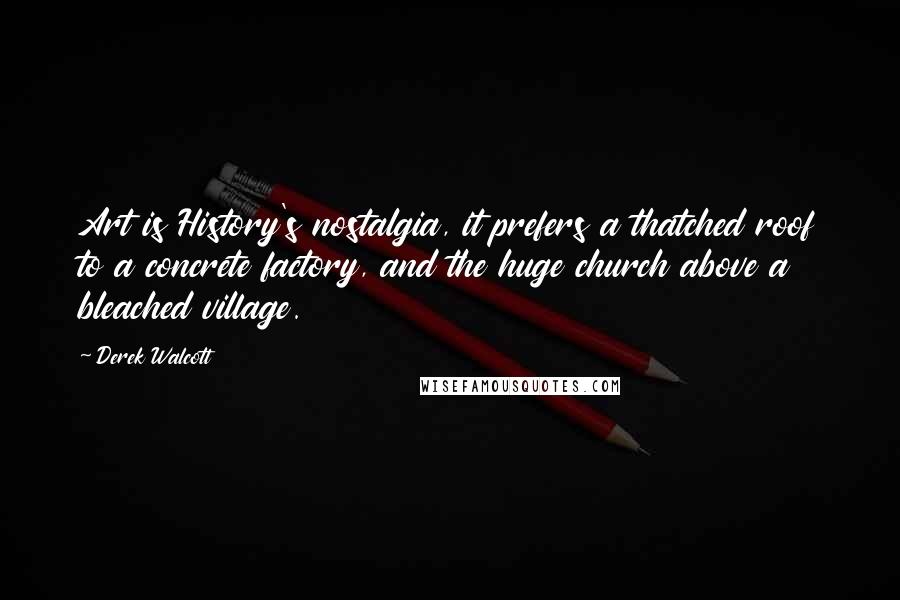 Derek Walcott quotes: Art is History's nostalgia, it prefers a thatched roof to a concrete factory, and the huge church above a bleached village.