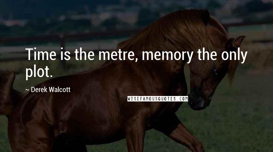 Derek Walcott quotes: Time is the metre, memory the only plot.