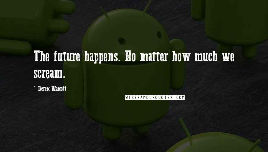 Derek Walcott quotes: The future happens. No matter how much we scream.