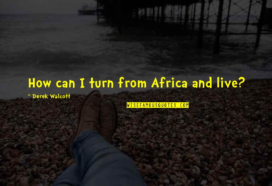 Derek Walcott Quotes By Derek Walcott: How can I turn from Africa and live?