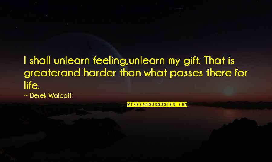 Derek Walcott Quotes By Derek Walcott: I shall unlearn feeling,unlearn my gift. That is