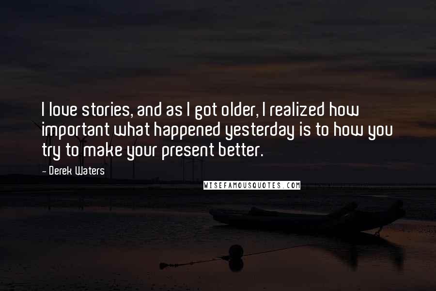 Derek Waters quotes: I love stories, and as I got older, I realized how important what happened yesterday is to how you try to make your present better.