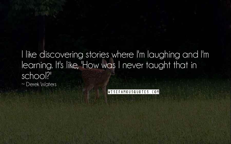 Derek Waters quotes: I like discovering stories where I'm laughing and I'm learning. It's like, 'How was I never taught that in school?'