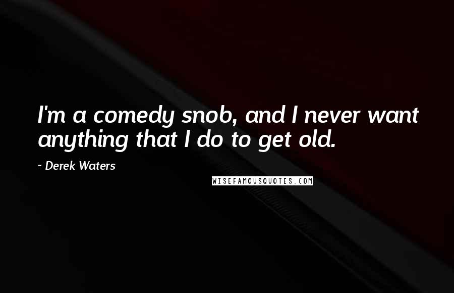 Derek Waters quotes: I'm a comedy snob, and I never want anything that I do to get old.