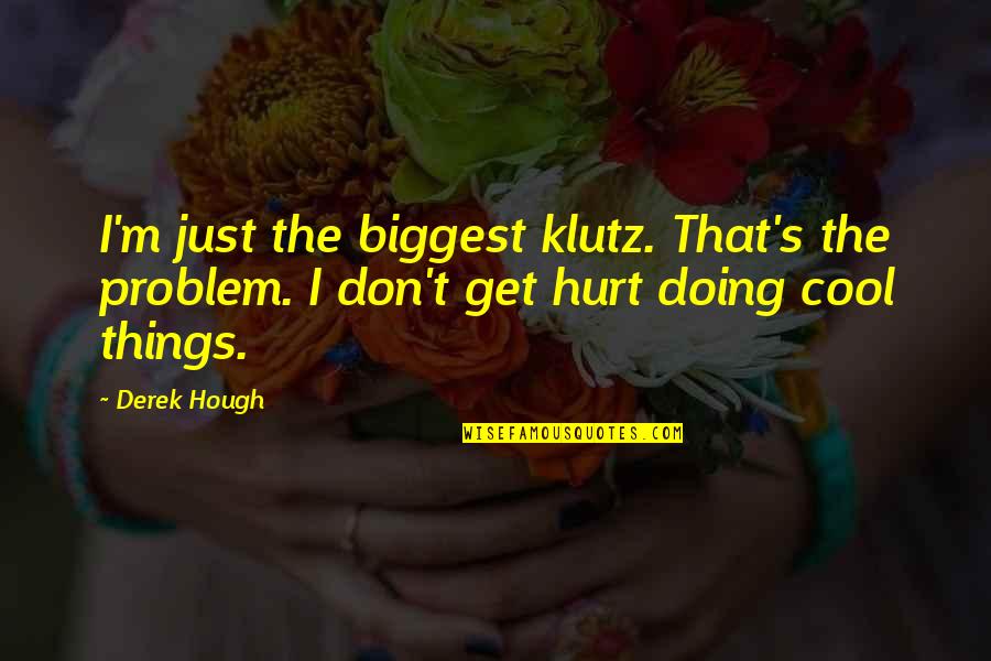 Derek's Quotes By Derek Hough: I'm just the biggest klutz. That's the problem.