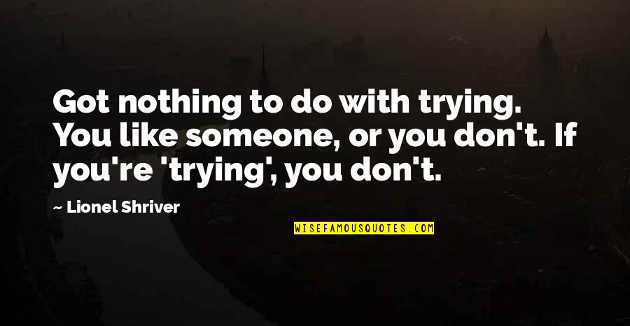 Dereque Kelley Quotes By Lionel Shriver: Got nothing to do with trying. You like
