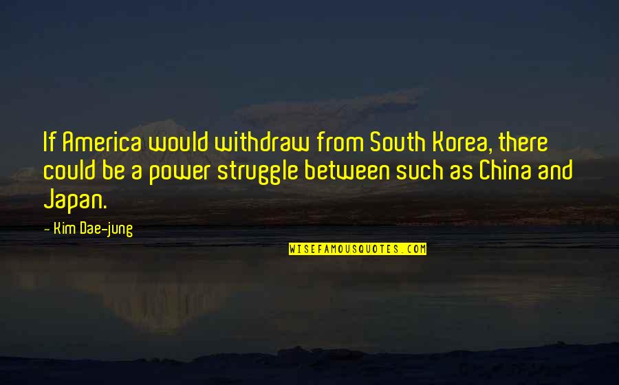 Deresiewicz 2014 Quotes By Kim Dae-jung: If America would withdraw from South Korea, there