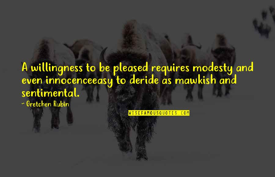 Deride Quotes By Gretchen Rubin: A willingness to be pleased requires modesty and Deride Quotes By Gretchen Rubin: A willingness to be pleased requires modesty and