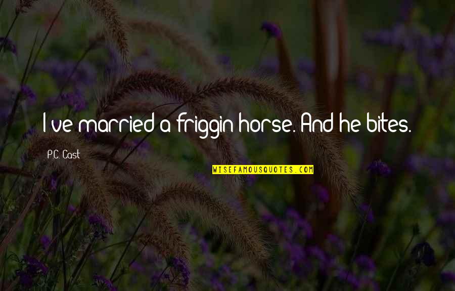 Derious Somerville Quotes By P.C. Cast: I've married a friggin horse. And he bites. Derious Somerville Quotes By P.C. Cast: I've married a friggin horse. And he bites.