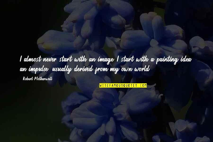 Derived From Quotes By Robert Motherwell: I almost never start with an image. I Derived From Quotes By Robert Motherwell: I almost never start with an image. I
