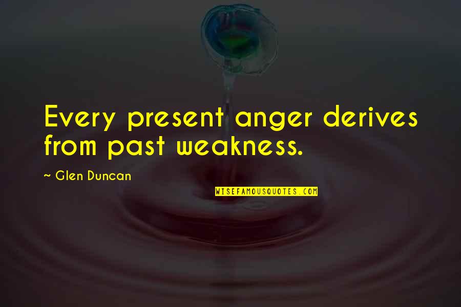 Derives Quotes By Glen Duncan: Every present anger derives from past weakness. Derives Quotes By Glen Duncan: Every present anger derives from past weakness.