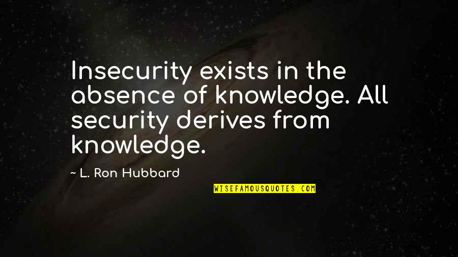 Derives Quotes By L. Ron Hubbard: Insecurity exists in the absence of knowledge. All Derives Quotes By L. Ron Hubbard: Insecurity exists in the absence of knowledge. All