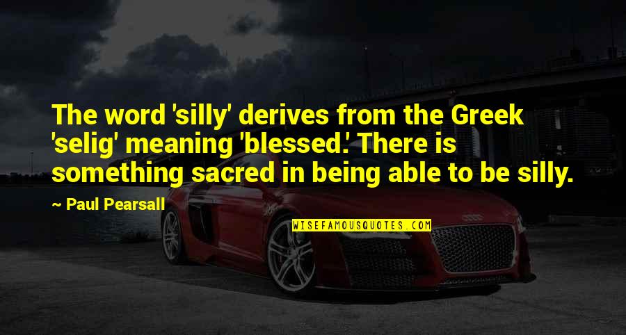 Derives Quotes By Paul Pearsall: The word 'silly' derives from the Greek 'selig' Derives Quotes By Paul Pearsall: The word 'silly' derives from the Greek 'selig'