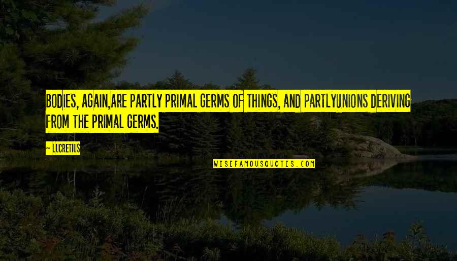 Deriving Quotes By Lucretius: Bodies, again,Are partly primal germs of things, and