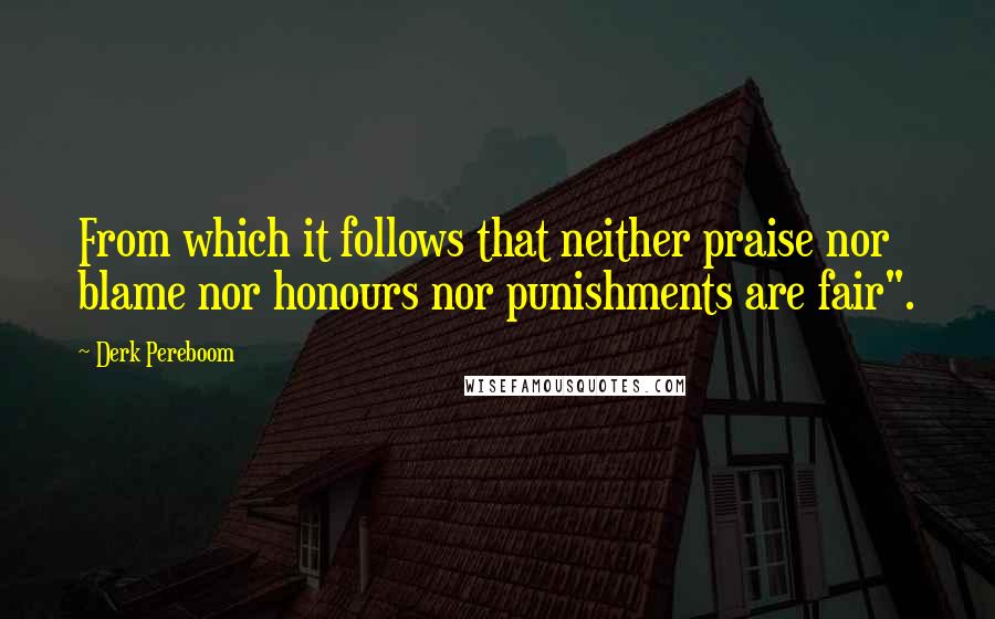 Derk Pereboom quotes: From which it follows that neither praise nor blame nor honours nor punishments are fair".