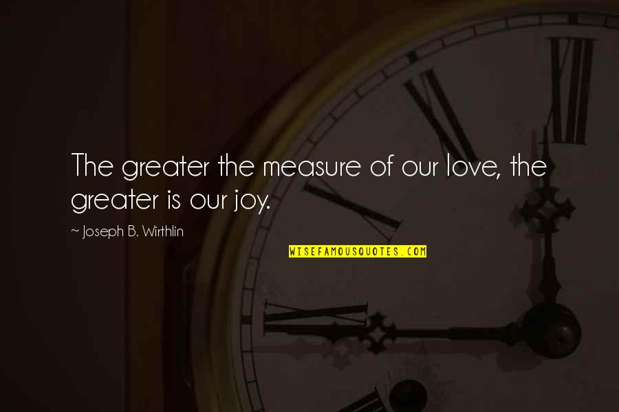 Derminio Escalona Quotes By Joseph B. Wirthlin: The greater the measure of our love, the Derminio Escalona Quotes By Joseph B. Wirthlin: The greater the measure of our love, the