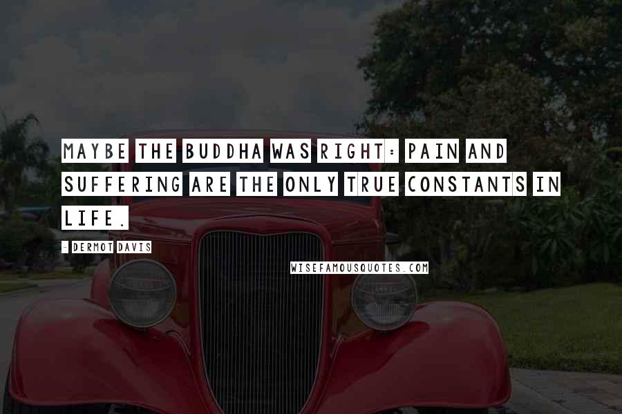 Dermot Davis quotes: Maybe the Buddha was right: pain and suffering are the only true constants in life.