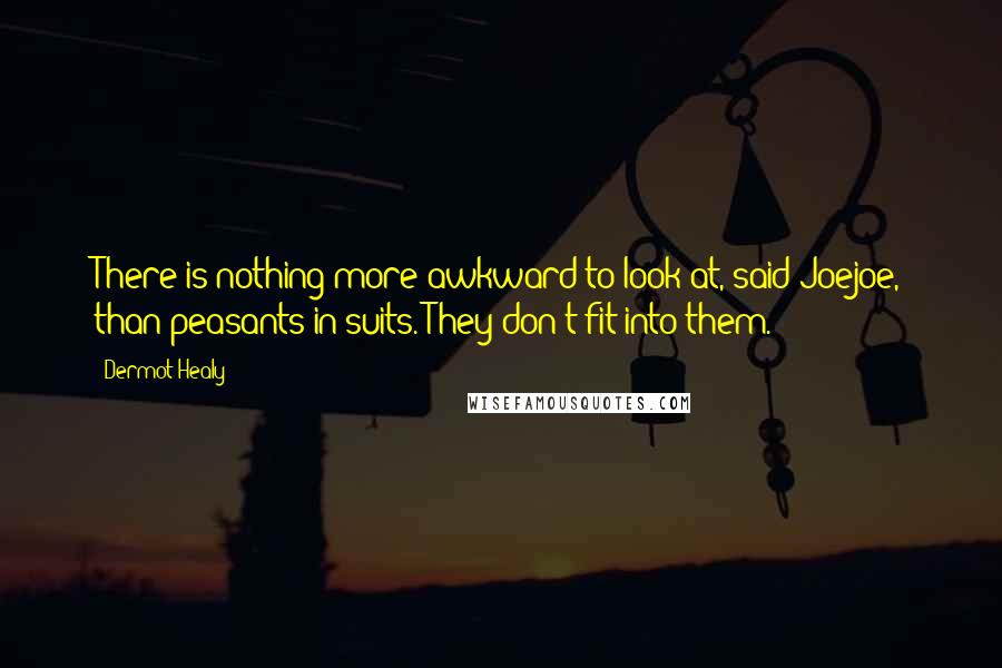 Dermot Healy quotes: There is nothing more awkward to look at, said Joejoe, than peasants in suits. They don't fit into them.