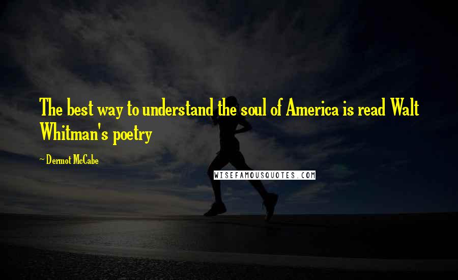 Dermot McCabe quotes: The best way to understand the soul of America is read Walt Whitman's poetry