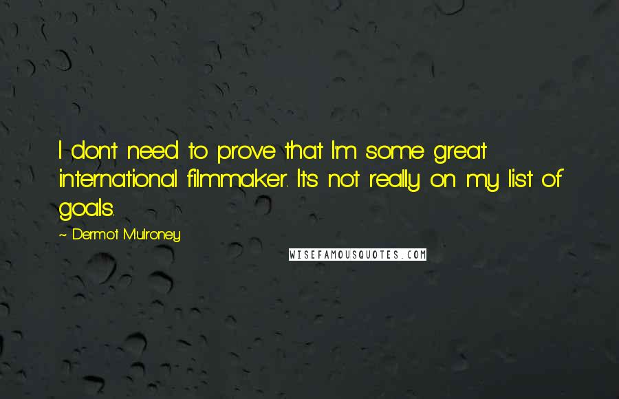 Dermot Mulroney quotes: I don't need to prove that I'm some great international filmmaker. It's not really on my list of goals.