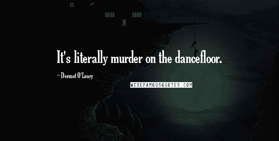 Dermot O'Leary quotes: It's literally murder on the dancefloor.