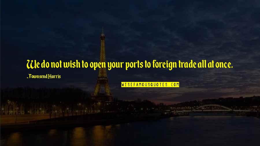 Derose Garden Quotes By Townsend Harris: We do not wish to open your ports Derose Garden Quotes By Townsend Harris: We do not wish to open your ports
