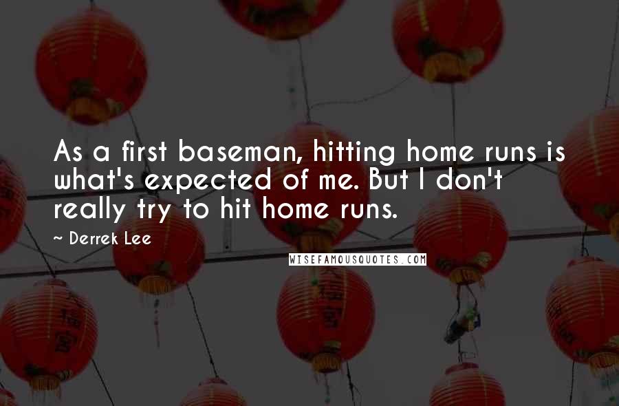 Derrek Lee quotes: As a first baseman, hitting home runs is what's expected of me. But I don't really try to hit home runs.