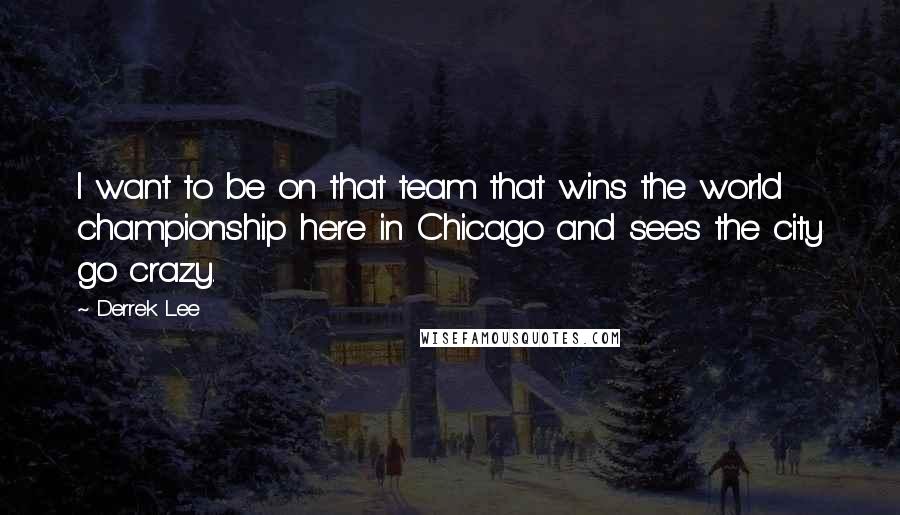 Derrek Lee quotes: I want to be on that team that wins the world championship here in Chicago and sees the city go crazy.