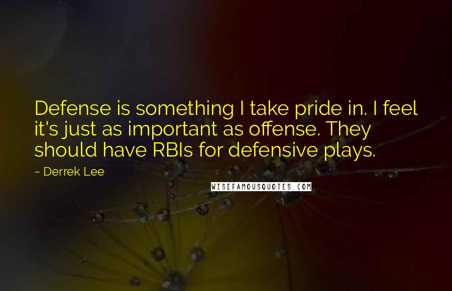 Derrek Lee quotes: Defense is something I take pride in. I feel it's just as important as offense. They should have RBIs for defensive plays.