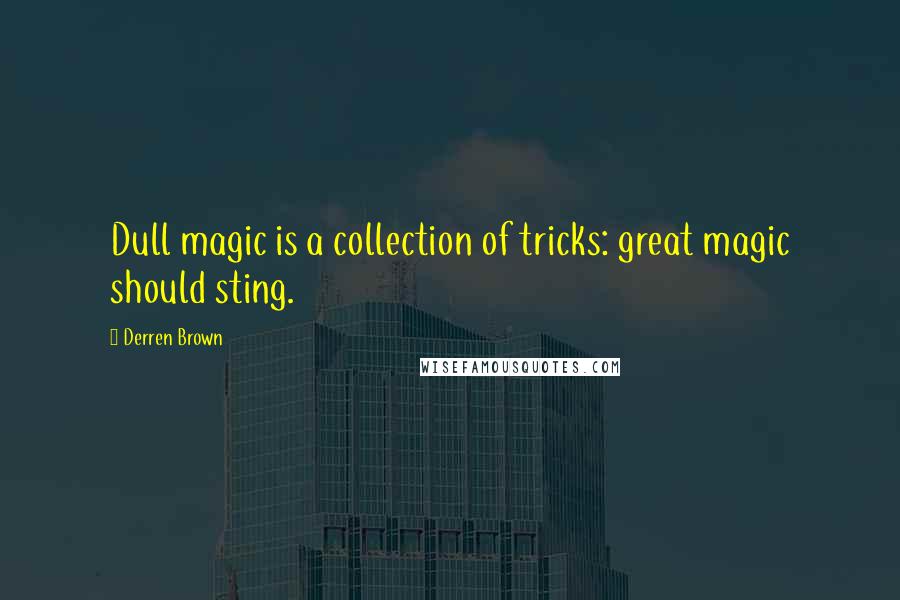 Derren Brown quotes: Dull magic is a collection of tricks: great magic should sting.