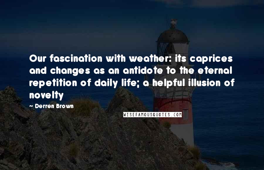 Derren Brown quotes: Our fascination with weather: its caprices and changes as an antidote to the eternal repetition of daily life; a helpful illusion of novelty Derren Brown quotes: Our fascination with weather: its caprices and changes as an antidote to the eternal repetition of daily life; a helpful illusion of novelty