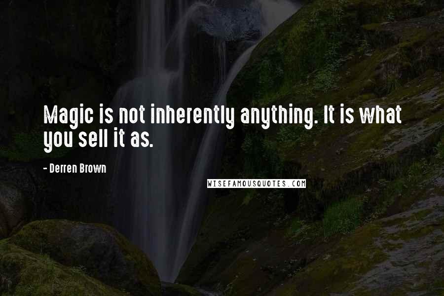 Derren Brown quotes: Magic is not inherently anything. It is what you sell it as.