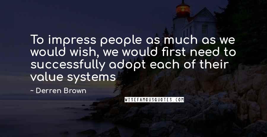 Derren Brown quotes: To impress people as much as we would wish, we would first need to successfully adopt each of their value systems Derren Brown quotes: To impress people as much as we would wish, we would first need to successfully adopt each of their value systems