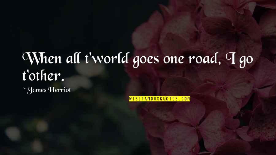 Derrian Tolden Quotes By James Herriot: When all t'world goes one road, I go Derrian Tolden Quotes By James Herriot: When all t'world goes one road, I go